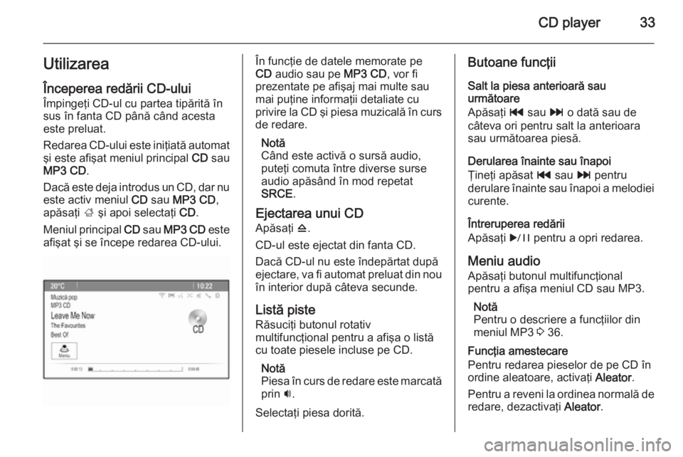 OPEL ASTRA J 2015.5 Manual pentru sistemul Infotainment (in Romanian) CD player33Utilizarea
Începerea redării CD-ului Împingeţi CD-ul cu partea tipărită în
sus în fanta CD până când acesta
este preluat.
Redarea CD-ului este iniţiată automat
şi este afişat OPEL ASTRA J 2015.5 Manual pentru sistemul Infotainment (in Romanian) CD player33Utilizarea
Începerea redării CD-ului Împingeţi CD-ul cu partea tipărită în
sus în fanta CD până când acesta
este preluat.
Redarea CD-ului este iniţiată automat
şi este afişat