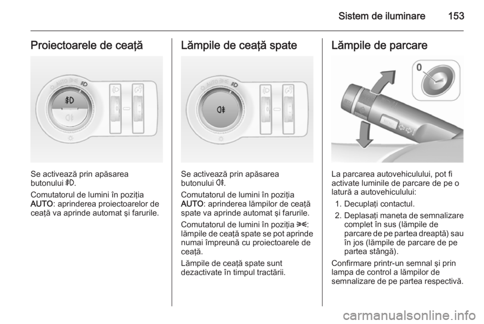 OPEL ASTRA J 2015.5  Manual de utilizare (in Romanian) Sistem de iluminare153Proiectoarele de ceaţă
Se activează prin apăsarea
butonului  >.
Comutatorul de lumini în poziţia
AUTO : aprinderea proiectoarelor de
ceaţă va aprinde automat şi farurile