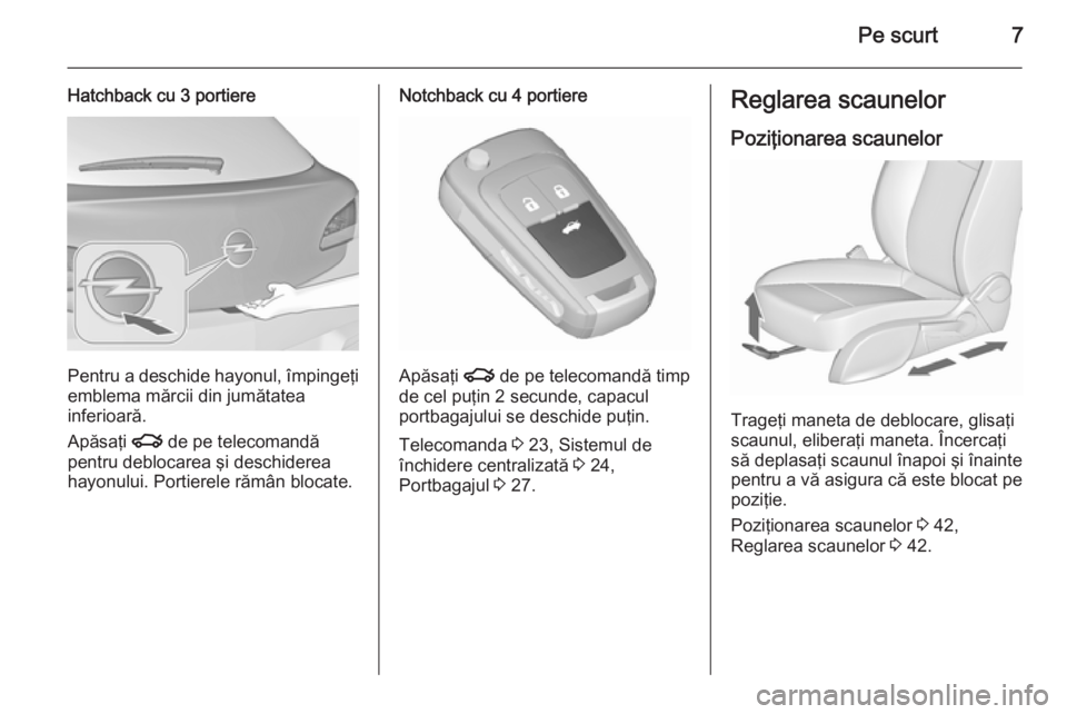 OPEL ASTRA J 2015.5  Manual de utilizare (in Romanian) Pe scurt7
Hatchback cu 3 portiere
Pentru a deschide hayonul, împingeţi
emblema mărcii din jumătatea
inferioară.
Apăsaţi  x de pe telecomandă
pentru deblocarea şi deschiderea
hayonului. Portie