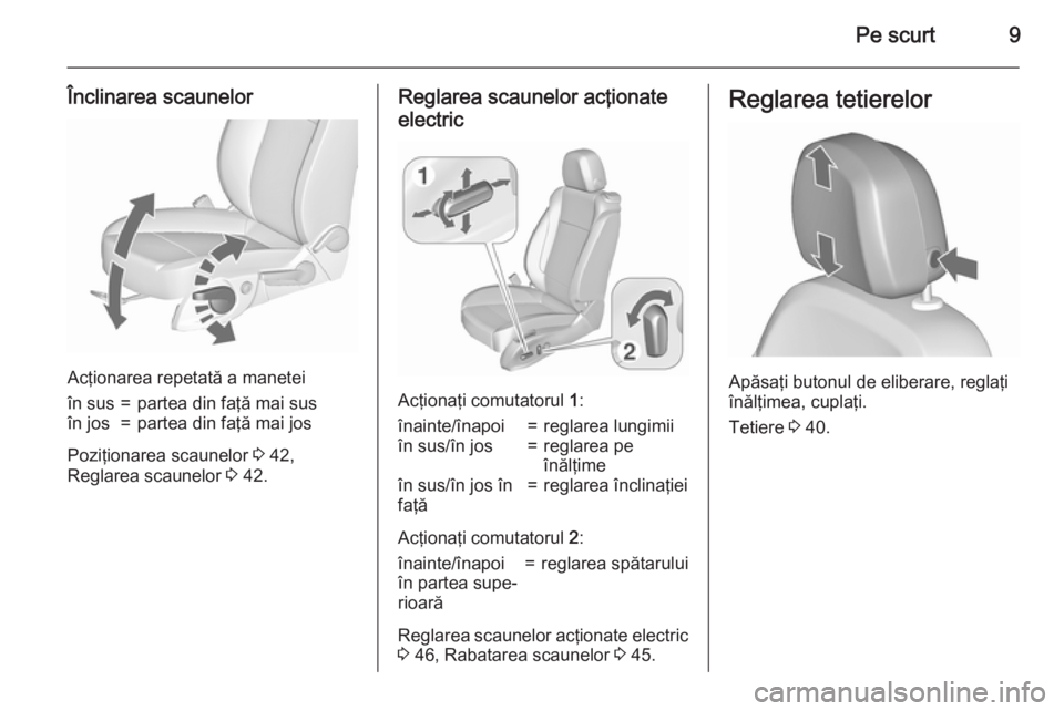 OPEL ASTRA J 2015.75  Manual de utilizare (in Romanian) Pe scurt9
Înclinarea scaunelor
Acţionarea repetată a manetei
în sus=partea din faţă mai susîn jos=partea din faţă mai jos
Poziţionarea scaunelor 3 42,
Reglarea scaunelor  3 42.
Reglarea scau