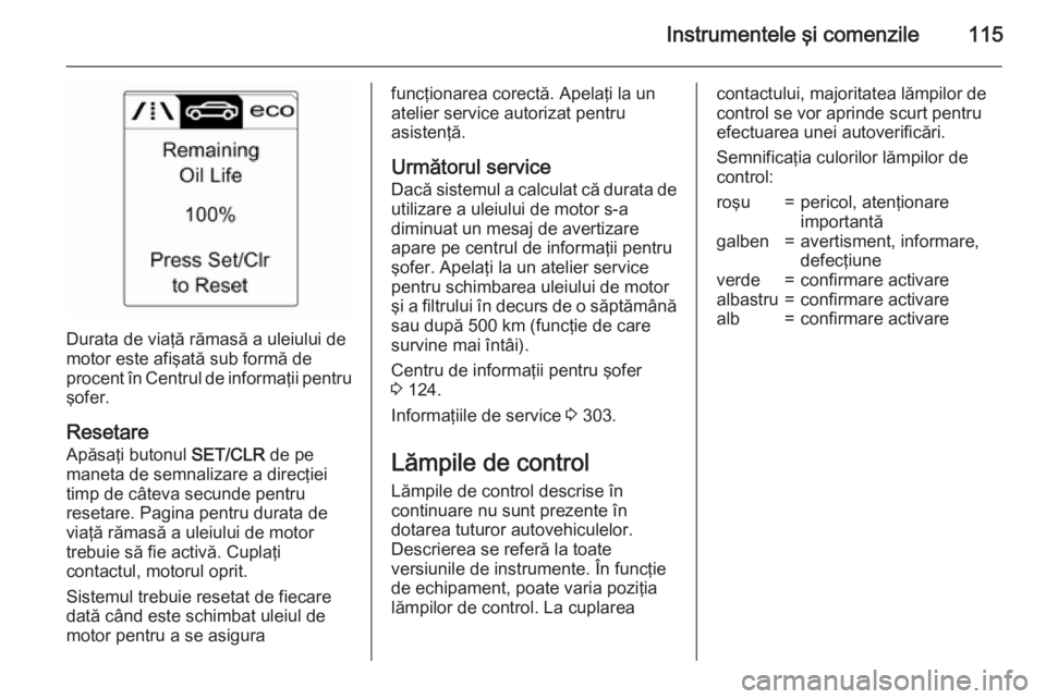 OPEL ASTRA J 2015.75 Manual de utilizare (in Romanian) Instrumentele şi comenzile115
Durata de viaţă rămasă a uleiului de
motor este afişată sub formă de
procent în Centrul de informaţii pentru şofer.
Resetare Apăsaţi butonul SET/CLR de pe
m OPEL ASTRA J 2015.75 Manual de utilizare (in Romanian) Instrumentele şi comenzile115
Durata de viaţă rămasă a uleiului de
motor este afişată sub formă de
procent în Centrul de informaţii pentru şofer.
Resetare Apăsaţi butonul SET/CLR de pe
m