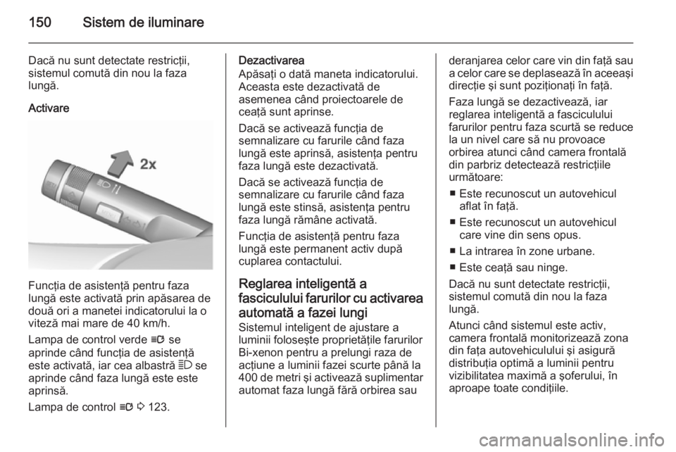 OPEL ASTRA J 2015.75 Manual de utilizare (in Romanian) 150Sistem de iluminare
Dacă nu sunt detectate restricţii,
sistemul comută din nou la faza
lungă.
Activare
Funcţia de asistenţă pentru faza
lungă este activată prin apăsarea de
două ori a ma OPEL ASTRA J 2015.75 Manual de utilizare (in Romanian) 150Sistem de iluminare
Dacă nu sunt detectate restricţii,
sistemul comută din nou la faza
lungă.
Activare
Funcţia de asistenţă pentru faza
lungă este activată prin apăsarea de
două ori a ma