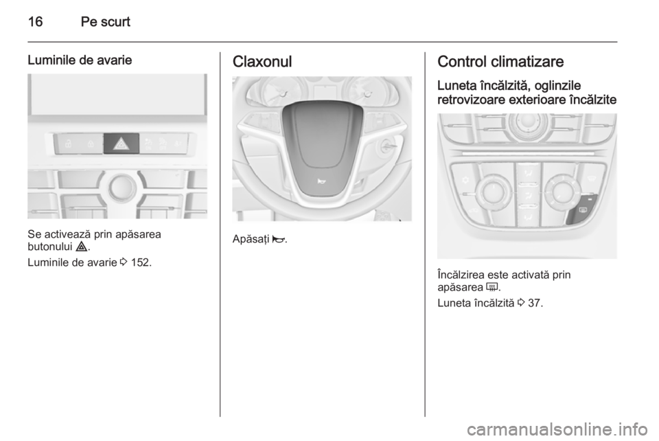 OPEL ASTRA J 2015.75  Manual de utilizare (in Romanian) 16Pe scurt
Luminile de avarie
Se activează prin apăsarea
butonului  ¨.
Luminile de avarie  3 152.
Claxonul
Apăsaţi  j.
Control climatizare
Luneta încălzită, oglinzile
retrovizoare exterioare �