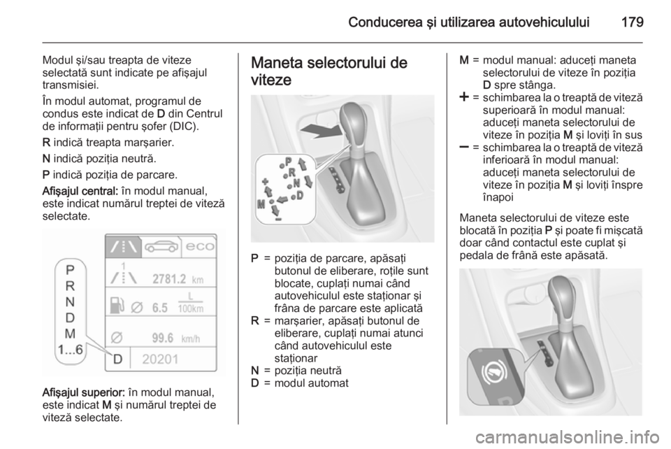 OPEL ASTRA J 2015.75  Manual de utilizare (in Romanian) Conducerea şi utilizarea autovehiculului179
Modul şi/sau treapta de viteze
selectată sunt indicate pe afişajul
transmisiei.
În modul automat, programul de
condus este indicat de  D din Centrul
de