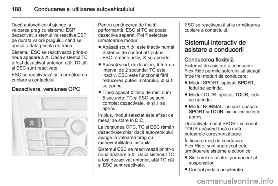 OPEL ASTRA J 2015.75  Manual de utilizare (in Romanian) 188Conducerea şi utilizarea autovehiculului
Dacă autovehiculul ajunge la
valoarea prag cu sistemul ESP
dezactivat, sistemul va reactiva ESP
pe durata valorii pragului, când se
apasă o dată pedala