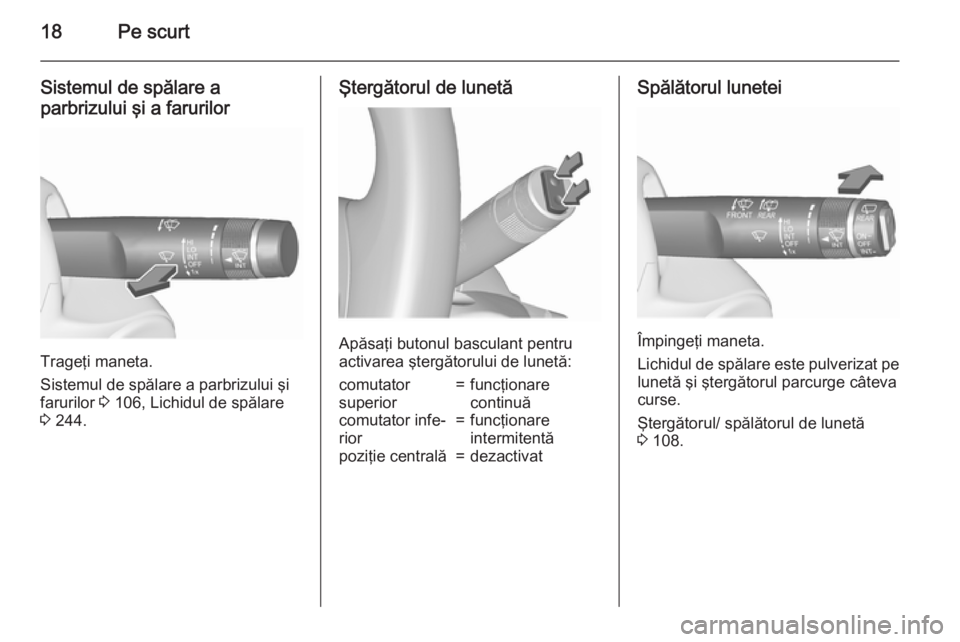 OPEL ASTRA J 2015.75  Manual de utilizare (in Romanian) 18Pe scurt
Sistemul de spălare a
parbrizului şi a farurilor
Trageţi maneta.
Sistemul de spălare a parbrizului şi
farurilor  3 106, Lichidul de spălare
3  244.
Ştergătorul de lunetă
Apăsaţi 
