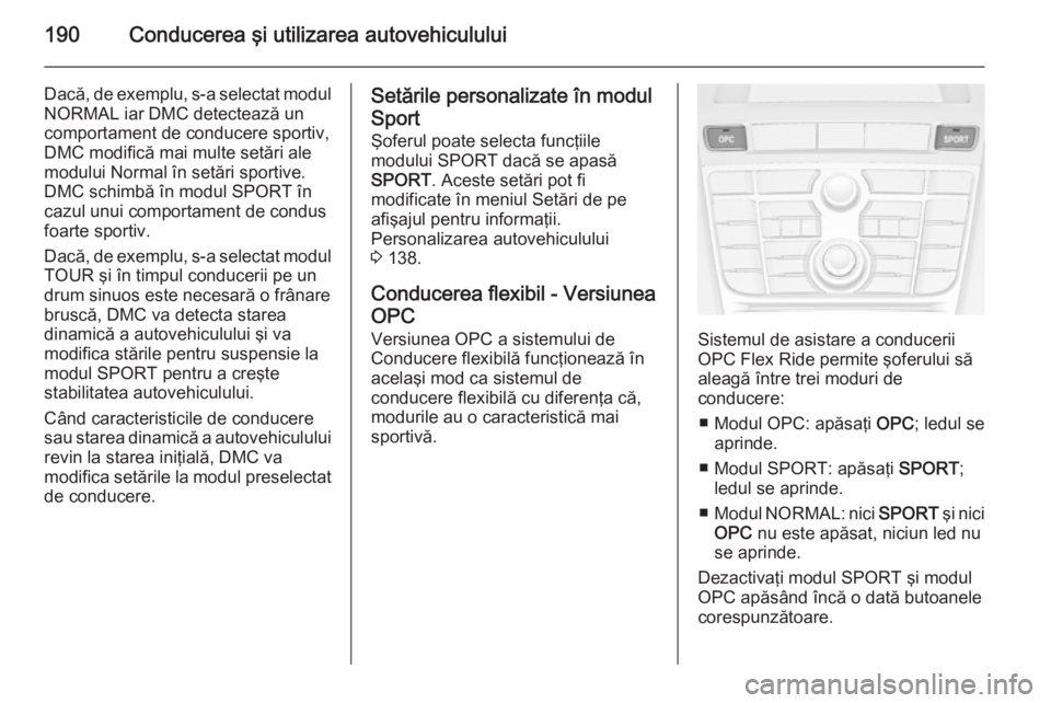 OPEL ASTRA J 2015.75 Manual de utilizare (in Romanian) 190Conducerea şi utilizarea autovehiculului
Dacă, de exemplu, s-a selectat modul
NORMAL iar DMC detectează un
comportament de conducere sportiv,
DMC modifică mai multe setări ale
modului Normal OPEL ASTRA J 2015.75 Manual de utilizare (in Romanian) 190Conducerea şi utilizarea autovehiculului
Dacă, de exemplu, s-a selectat modul
NORMAL iar DMC detectează un
comportament de conducere sportiv,
DMC modifică mai multe setări ale
modului Normal
