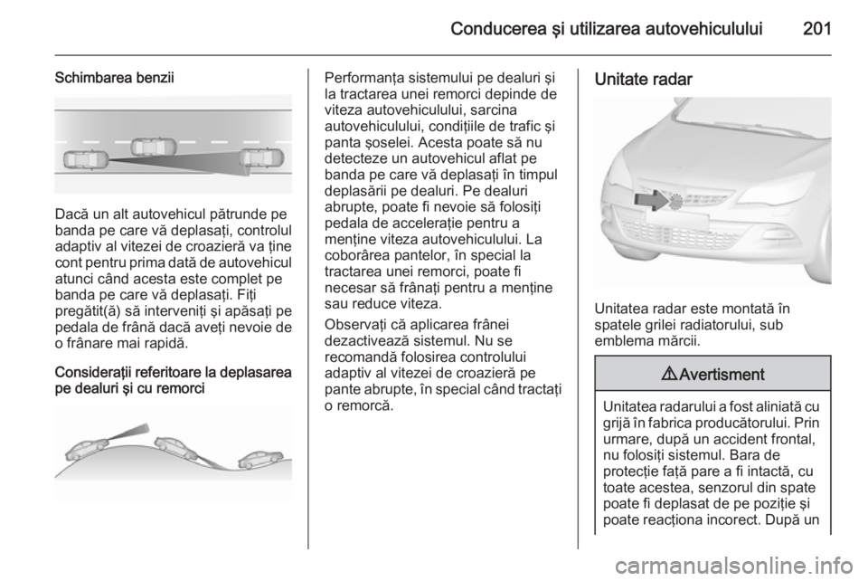 OPEL ASTRA J 2015.75 Manual de utilizare (in Romanian) Conducerea şi utilizarea autovehiculului201
Schimbarea benzii
Dacă un alt autovehicul pătrunde pe
banda pe care vă deplasaţi, controlul
adaptiv al vitezei de croazieră va ţine
cont pentru prima OPEL ASTRA J 2015.75 Manual de utilizare (in Romanian) Conducerea şi utilizarea autovehiculului201
Schimbarea benzii
Dacă un alt autovehicul pătrunde pe
banda pe care vă deplasaţi, controlul
adaptiv al vitezei de croazieră va ţine
cont pentru prima