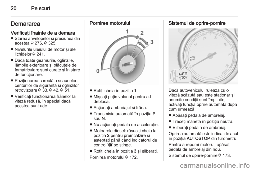 OPEL ASTRA J 2015.75  Manual de utilizare (in Romanian) 20Pe scurtDemarareaVerificaţi înainte de a demara ■ Starea anvelopelor şi presiunea din
acestea  3 276,  3 325.
■ Nivelurile uleiului de motor şi ale lichidelor  3 241.
■ Dacă toate geamuri