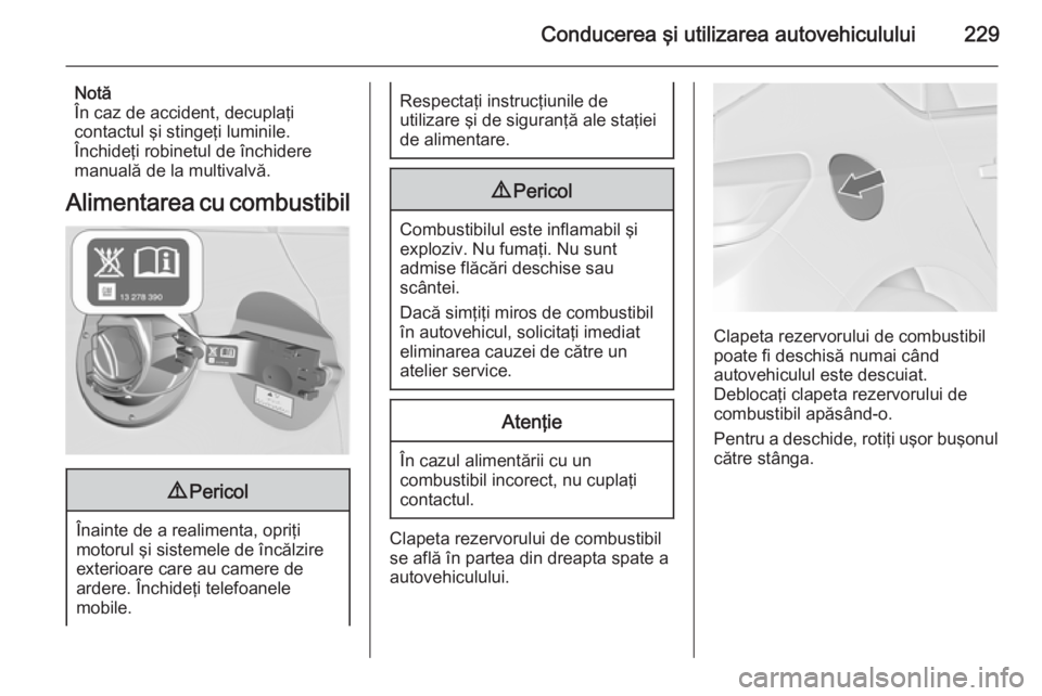 OPEL ASTRA J 2015.75  Manual de utilizare (in Romanian) Conducerea şi utilizarea autovehiculului229
Notă
În caz de accident, decuplaţi
contactul şi stingeţi luminile.
Închideţi robinetul de închidere
manuală de la multivalvă.
Alimentarea cu comb