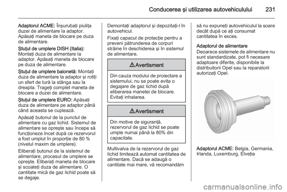 OPEL ASTRA J 2015.75  Manual de utilizare (in Romanian) Conducerea şi utilizarea autovehiculului231
Adaptorul ACME: Înşurubaţi piuliţa
duzei de alimentare la adaptor.
Apăsaţi maneta de blocare pe duza
de alimentare.
Ştuţul de umplere DISH (Italia)