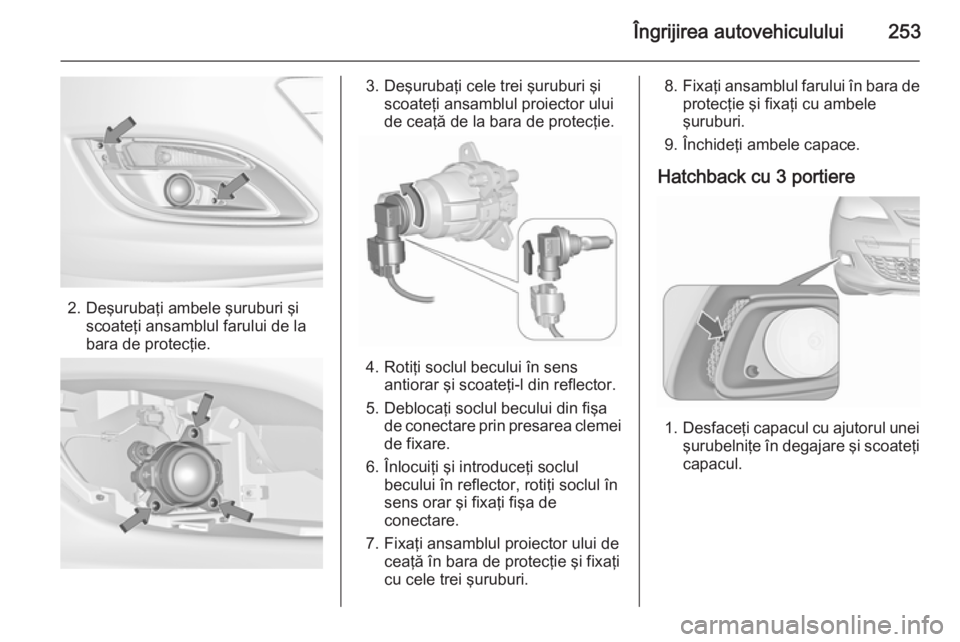 OPEL ASTRA J 2015.75  Manual de utilizare (in Romanian) Îngrijirea autovehiculului253
2. Deşurubaţi ambele şuruburi şiscoateţi ansamblul farului de la
bara de protecţie.
3. Deşurubaţi cele trei şuruburi şi scoateţi ansamblul proiector ului
de c