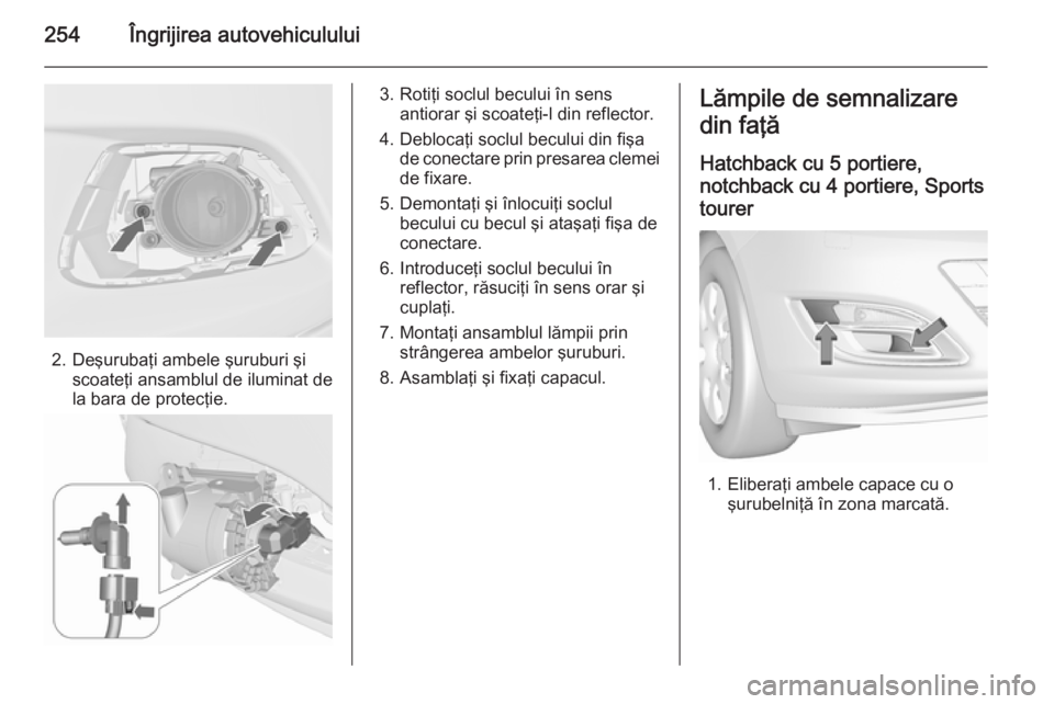 OPEL ASTRA J 2015.75  Manual de utilizare (in Romanian) 254Îngrijirea autovehiculului
2. Deşurubaţi ambele şuruburi şiscoateţi ansamblul de iluminat de
la bara de protecţie.
3. Rotiţi soclul becului în sens antiorar şi scoateţi-l din reflector.
