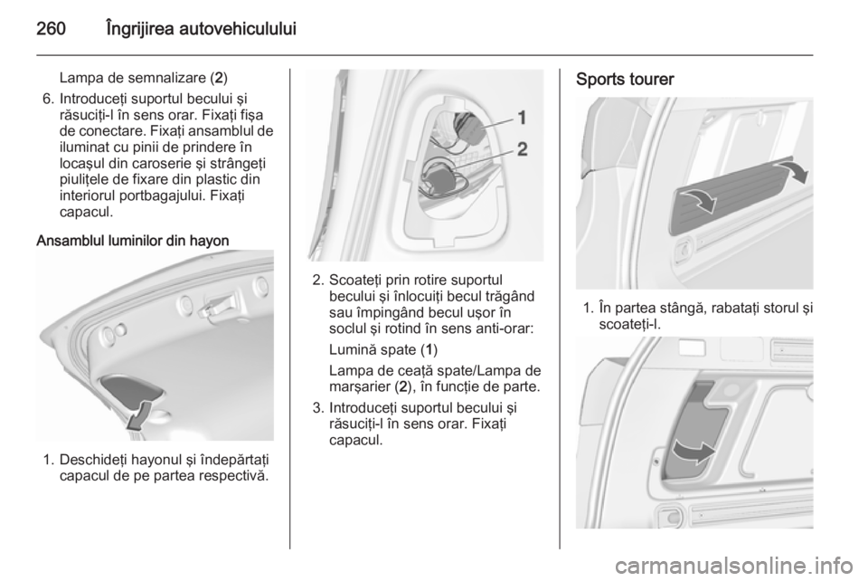 OPEL ASTRA J 2015.75 Manual de utilizare (in Romanian) 260Îngrijirea autovehiculului
Lampa de semnalizare (2)
6. Introduceţi suportul becului şi răsuciţi-l în sens orar. Fixaţi fişa
de conectare. Fixaţi ansamblul de iluminat cu pinii de prindere OPEL ASTRA J 2015.75 Manual de utilizare (in Romanian) 260Îngrijirea autovehiculului
Lampa de semnalizare (2)
6. Introduceţi suportul becului şi răsuciţi-l în sens orar. Fixaţi fişa
de conectare. Fixaţi ansamblul de iluminat cu pinii de prindere