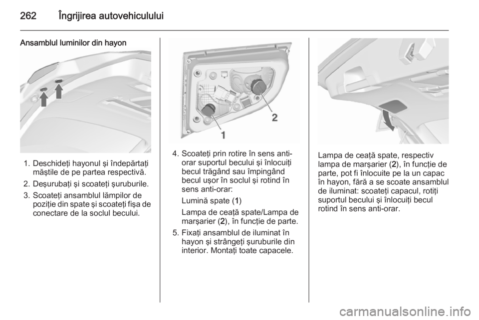 OPEL ASTRA J 2015.75 Manual de utilizare (in Romanian) 262Îngrijirea autovehiculului
Ansamblul luminilor din hayon
1. Deschideţi hayonul şi îndepărtaţimăştile de pe partea respectivă.
2. Deşurubaţi şi scoateţi şuruburile.
3. Scoateţi ansamb OPEL ASTRA J 2015.75 Manual de utilizare (in Romanian) 262Îngrijirea autovehiculului
Ansamblul luminilor din hayon
1. Deschideţi hayonul şi îndepărtaţimăştile de pe partea respectivă.
2. Deşurubaţi şi scoateţi şuruburile.
3. Scoateţi ansamb