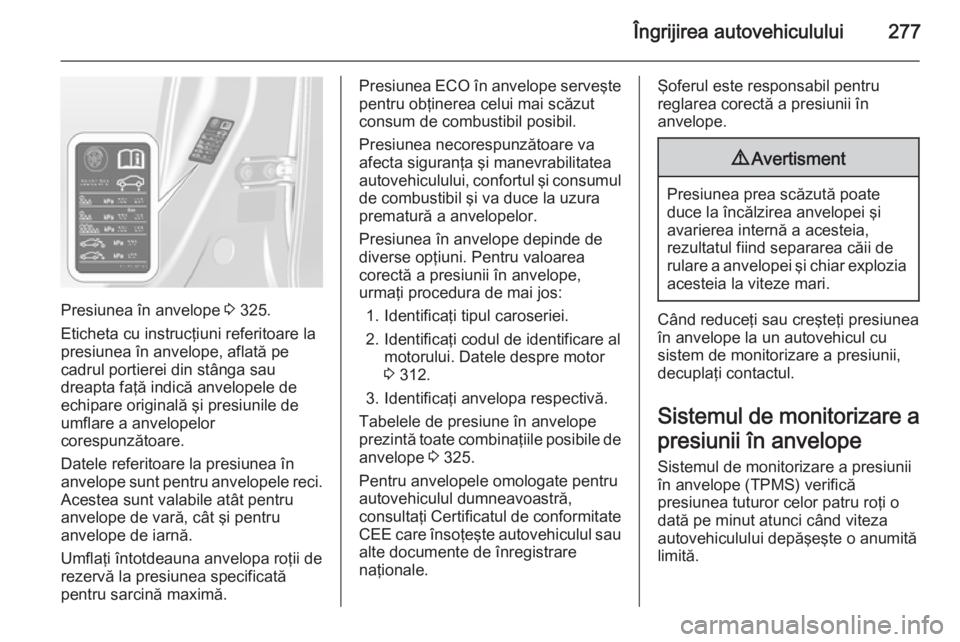 OPEL ASTRA J 2015.75  Manual de utilizare (in Romanian) Îngrijirea autovehiculului277
Presiunea în anvelope 3 325.
Eticheta cu instrucţiuni referitoare la
presiunea în anvelope, aflată pe
cadrul portierei din stânga sau
dreapta faţă indică anvelop
