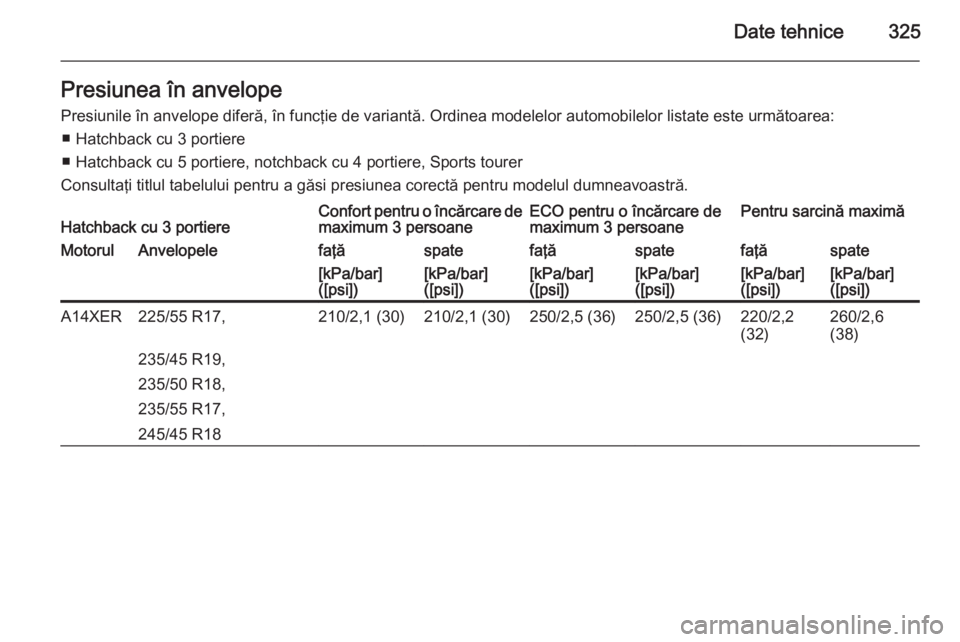 OPEL ASTRA J 2015.75  Manual de utilizare (in Romanian) Date tehnice325Presiunea în anvelopePresiunile în anvelope diferă, în funcţie de variantă. Ordinea modelelor automobilelor listate este următoarea: ■ Hatchback cu 3 portiere
■ Hatchback cu 