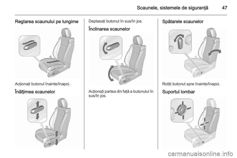 OPEL ASTRA J 2015.75 Manual de utilizare (in Romanian) Scaunele, sistemele de siguranţă47
Reglarea scaunului pe lungime
Acţionaţi butonul înainte/înapoi.
Înălţimea scaunelor
Deplasaţi butonul în sus/în jos.
Înclinarea scaunelor
Acţionaţi pa OPEL ASTRA J 2015.75 Manual de utilizare (in Romanian) Scaunele, sistemele de siguranţă47
Reglarea scaunului pe lungime
Acţionaţi butonul înainte/înapoi.
Înălţimea scaunelor
Deplasaţi butonul în sus/în jos.
Înclinarea scaunelor
Acţionaţi pa
