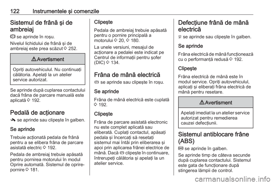 OPEL ASTRA J 2016  Manual de utilizare (in Romanian) 122Instrumentele şi comenzileSistemul de frână şi deambreiaj
R  se aprinde în roşu.
Nivelul lichidului de frână şi de
ambreiaj este prea scăzut  3 252.9 Avertisment
Opriţi autovehiculul. Nu