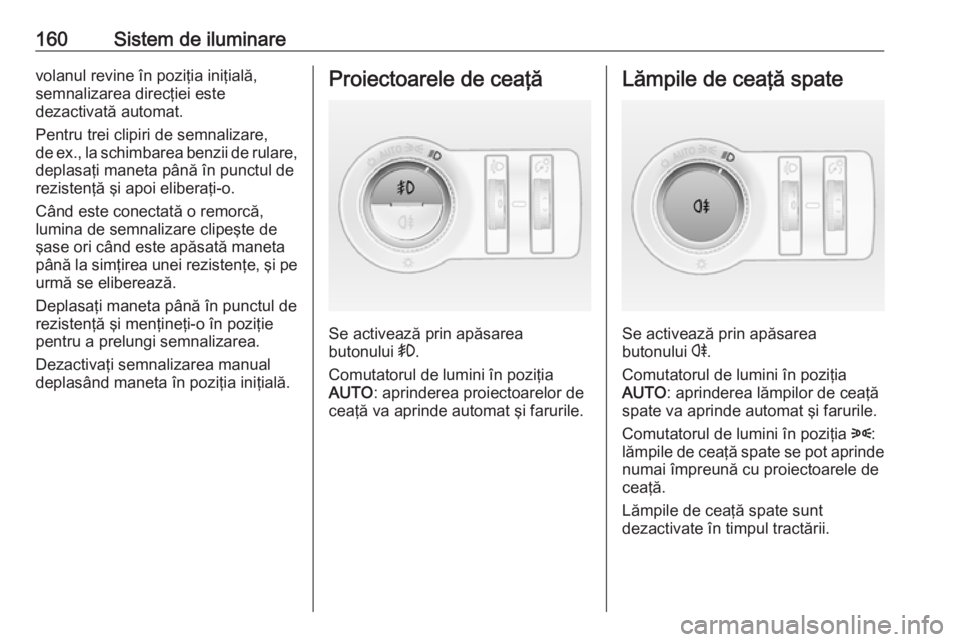 OPEL ASTRA J 2016  Manual de utilizare (in Romanian) 160Sistem de iluminarevolanul revine în poziţia iniţială,
semnalizarea direcţiei este
dezactivată automat.
Pentru trei clipiri de semnalizare,
de ex., la schimbarea benzii de rulare,
deplasaţi 