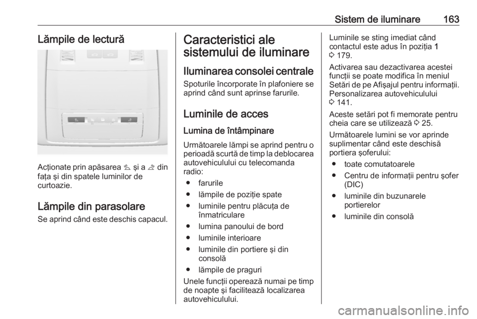 OPEL ASTRA J 2016  Manual de utilizare (in Romanian) Sistem de iluminare163Lămpile de lectură
Acţionate prin apăsarea s şi a  t din
faţa şi din spatele luminilor de
curtoazie.
Lămpile din parasolare
Se aprind când este deschis capacul.
Caracter