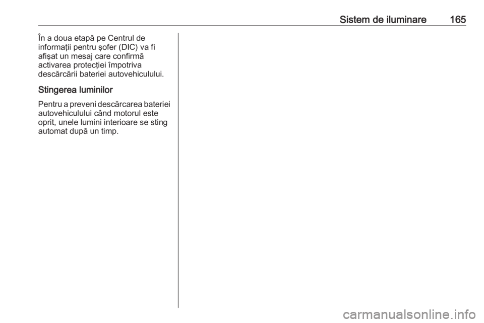 OPEL ASTRA J 2016  Manual de utilizare (in Romanian) Sistem de iluminare165În a doua etapă pe Centrul de
informaţii pentru şofer (DIC) va fi
afişat un mesaj care confirmă
activarea protecţiei împotriva
descărcării bateriei autovehiculului.
Sti