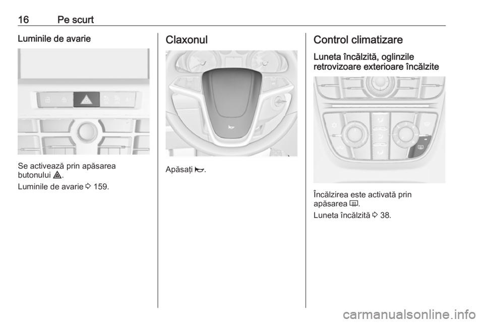 OPEL ASTRA J 2016 Manual de utilizare (in Romanian) 16Pe scurtLuminile de avarie
Se activează prin apăsarea
butonului ¨.
Luminile de avarie 3 159.
Claxonul
Apăsaţi j.
Control climatizare
Luneta încălzită, oglinzile
retrovizoare exterioare î OPEL ASTRA J 2016 Manual de utilizare (in Romanian) 16Pe scurtLuminile de avarie
Se activează prin apăsarea
butonului ¨.
Luminile de avarie 3 159.
Claxonul
Apăsaţi j.
Control climatizare
Luneta încălzită, oglinzile
retrovizoare exterioare î