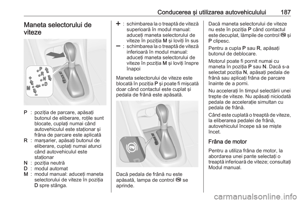 OPEL ASTRA J 2016 Manual de utilizare (in Romanian) Conducerea şi utilizarea autovehiculului187Maneta selectorului de
vitezeP:poziţia de parcare, apăsaţi
butonul de eliberare, roţile sunt
blocate, cuplaţi numai când
autovehiculul este staţionar OPEL ASTRA J 2016 Manual de utilizare (in Romanian) Conducerea şi utilizarea autovehiculului187Maneta selectorului de
vitezeP:poziţia de parcare, apăsaţi
butonul de eliberare, roţile sunt
blocate, cuplaţi numai când
autovehiculul este staţionar