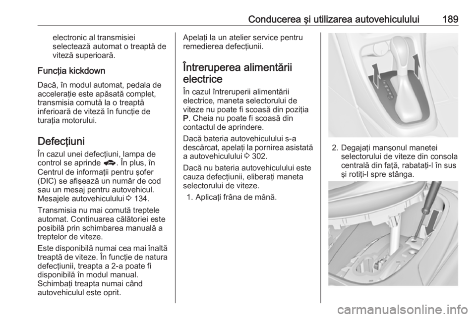 OPEL ASTRA J 2016 Manual de utilizare (in Romanian) Conducerea şi utilizarea autovehiculului189electronic al transmisiei
selectează automat o treaptă de
viteză superioară.
Funcţia kickdown Dacă, în modul automat, pedala de
acceleraţie este ap OPEL ASTRA J 2016 Manual de utilizare (in Romanian) Conducerea şi utilizarea autovehiculului189electronic al transmisiei
selectează automat o treaptă de
viteză superioară.
Funcţia kickdown Dacă, în modul automat, pedala de
acceleraţie este ap