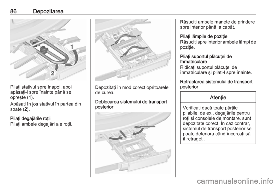 OPEL ASTRA J 2016  Manual de utilizare (in Romanian) 86Depozitarea
Pliaţi stativul spre înapoi, apoi
apăsaţi-l spre înainte până se
opreşte ( 1).
Apăsaţi în jos stativul în partea din spate ( 2).
Pliaţi degajările roţii
Pliaţi ambele deg