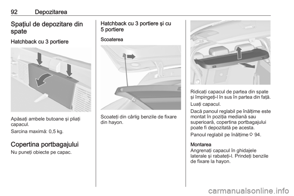 OPEL ASTRA J 2016 Manual de utilizare (in Romanian) 92DepozitareaSpaţiul de depozitare dinspate
Hatchback cu 3 portiere
Apăsaţi ambele butoane şi pliaţi
capacul.
Sarcina maximă: 0,5 kg.
Copertina portbagajului
Nu puneţi obiecte pe capac.
Hatchba OPEL ASTRA J 2016 Manual de utilizare (in Romanian) 92DepozitareaSpaţiul de depozitare dinspate
Hatchback cu 3 portiere
Apăsaţi ambele butoane şi pliaţi
capacul.
Sarcina maximă: 0,5 kg.
Copertina portbagajului
Nu puneţi obiecte pe capac.
Hatchba