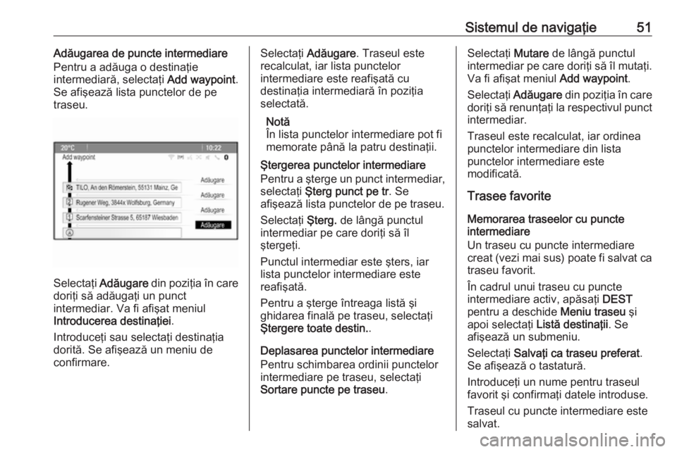 OPEL ASTRA J 2016.5 Manual pentru sistemul Infotainment (in Romanian) Sistemul de navigaţie51Adăugarea de puncte intermediare
Pentru a adăuga o destinaţie
intermediară, selectaţi Add waypoint.
Se afişează lista punctelor de pe
traseu.
Selectaţi Adăugare din OPEL ASTRA J 2016.5 Manual pentru sistemul Infotainment (in Romanian) Sistemul de navigaţie51Adăugarea de puncte intermediare
Pentru a adăuga o destinaţie
intermediară, selectaţi Add waypoint.
Se afişează lista punctelor de pe
traseu.
Selectaţi Adăugare din