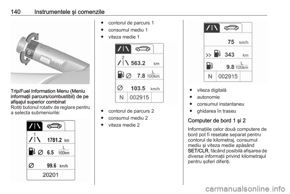 OPEL ASTRA J 2016.5 Manual de utilizare (in Romanian) 140Instrumentele şi comenzileTrip/Fuel Information Menu (Meniu
informaţii parcurs/combustibil) de pe
afişajul superior combinat
Rotiţi butonul rotativ de reglare pentru
a selecta submeniurile:● OPEL ASTRA J 2016.5 Manual de utilizare (in Romanian) 140Instrumentele şi comenzileTrip/Fuel Information Menu (Meniu
informaţii parcurs/combustibil) de pe
afişajul superior combinat
Rotiţi butonul rotativ de reglare pentru
a selecta submeniurile:●