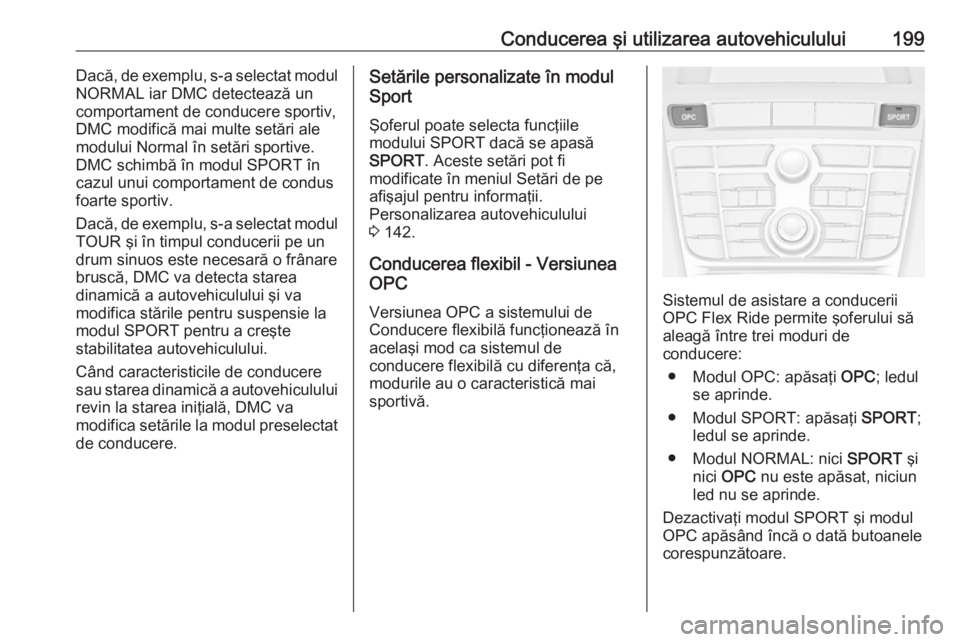 OPEL ASTRA J 2016.5 Manual de utilizare (in Romanian) Conducerea şi utilizarea autovehiculului199Dacă, de exemplu, s-a selectat modul
NORMAL iar DMC detectează un
comportament de conducere sportiv,
DMC modifică mai multe setări ale
modului Normal î OPEL ASTRA J 2016.5 Manual de utilizare (in Romanian) Conducerea şi utilizarea autovehiculului199Dacă, de exemplu, s-a selectat modul
NORMAL iar DMC detectează un
comportament de conducere sportiv,
DMC modifică mai multe setări ale
modului Normal î