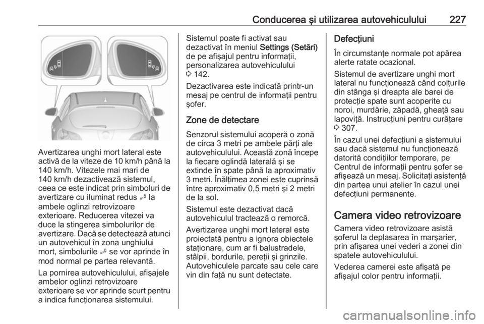 OPEL ASTRA J 2016.5 Manual de utilizare (in Romanian) Conducerea şi utilizarea autovehiculului227
Avertizarea unghi mort lateral este
activă de la viteze de 10 km/h până la 140 km/h. Vitezele mai mari de
140 km/h dezactivează sistemul,
ceea ce este OPEL ASTRA J 2016.5 Manual de utilizare (in Romanian) Conducerea şi utilizarea autovehiculului227
Avertizarea unghi mort lateral este
activă de la viteze de 10 km/h până la 140 km/h. Vitezele mai mari de
140 km/h dezactivează sistemul,
ceea ce este