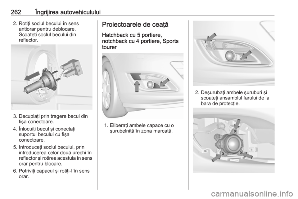 OPEL ASTRA J 2016.5  Manual de utilizare (in Romanian) 262Îngrijirea autovehiculului2. Rotiţi soclul becului în sensantiorar pentru deblocare.
Scoateţi soclul becului din
reflector.
3. Decuplaţi prin tragere becul din fişa conectoare.
4. Înlocuiţi