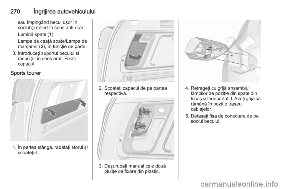 OPEL ASTRA J 2016.5 Manual de utilizare (in Romanian) 270Îngrijirea autovehicululuisau împingând becul uşor însoclul şi rotind în sens anti-orar:
Lumină spate ( 1)
Lampa de ceaţă spate/Lampa de marşarier ( 2), în funcţie de parte.
3. Introdu OPEL ASTRA J 2016.5 Manual de utilizare (in Romanian) 270Îngrijirea autovehicululuisau împingând becul uşor însoclul şi rotind în sens anti-orar:
Lumină spate ( 1)
Lampa de ceaţă spate/Lampa de marşarier ( 2), în funcţie de parte.
3. Introdu