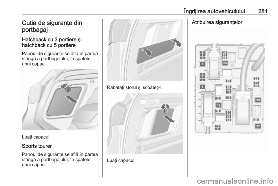 OPEL ASTRA J 2016.5 Manual de utilizare (in Romanian) Îngrijirea autovehiculului281Cutia de siguranţe din
portbagaj
Hatchback cu 3 portiere şi
hatchback cu 5 portiere
Panoul de siguranţe se află în partea
stângă a portbagajului, în spatele
unui OPEL ASTRA J 2016.5 Manual de utilizare (in Romanian) Îngrijirea autovehiculului281Cutia de siguranţe din
portbagaj
Hatchback cu 3 portiere şi
hatchback cu 5 portiere
Panoul de siguranţe se află în partea
stângă a portbagajului, în spatele
unui