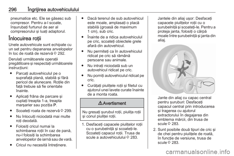 OPEL ASTRA J 2016.5 Manual de utilizare (in Romanian) 296Îngrijirea autovehicululuipneumatice etc. Ele se găsesc sub
compresor. Pentru a-l scoate,
înşurubaţi furtunul de aer al
compresorului şi luaţi adaptorul.
Înlocuirea roţii Unele autovehicul OPEL ASTRA J 2016.5 Manual de utilizare (in Romanian) 296Îngrijirea autovehicululuipneumatice etc. Ele se găsesc sub
compresor. Pentru a-l scoate,
înşurubaţi furtunul de aer al
compresorului şi luaţi adaptorul.
Înlocuirea roţii Unele autovehicul