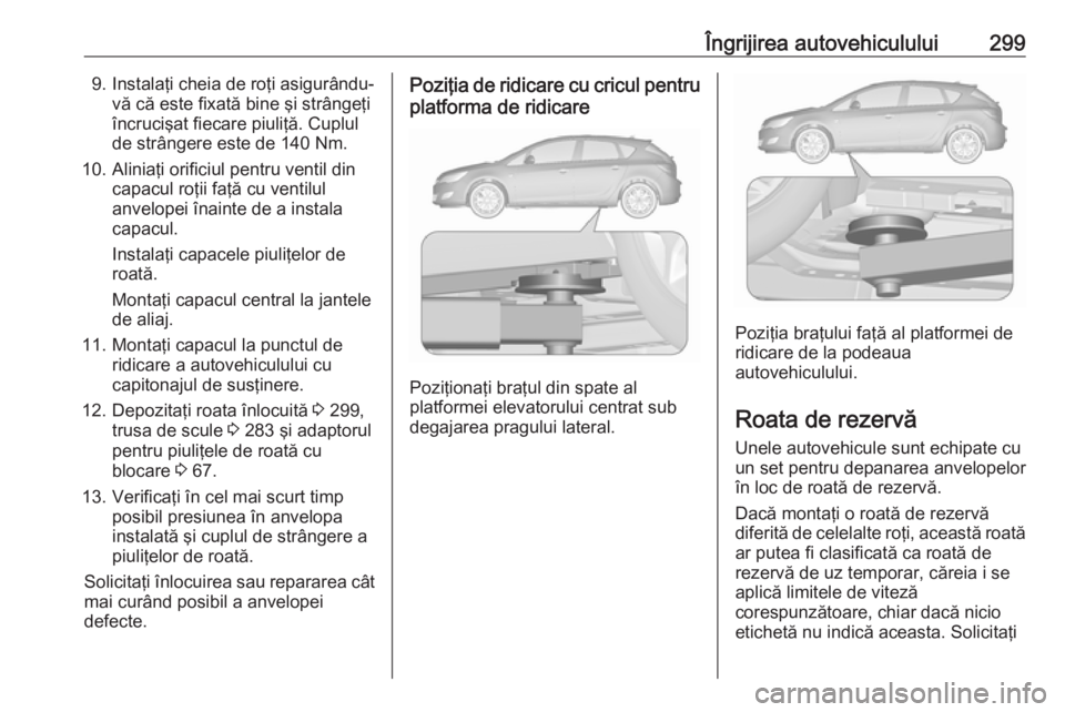 OPEL ASTRA J 2016.5 Manual de utilizare (in Romanian) Îngrijirea autovehiculului2999. Instalaţi cheia de roţi asigurându-vă că este fixată bine şi strângeţi
încrucişat fiecare piuliţă. Cuplul
de strângere este de 140 Nm.
10. Aliniaţi orif OPEL ASTRA J 2016.5 Manual de utilizare (in Romanian) Îngrijirea autovehiculului2999. Instalaţi cheia de roţi asigurându-vă că este fixată bine şi strângeţi
încrucişat fiecare piuliţă. Cuplul
de strângere este de 140 Nm.
10. Aliniaţi orif