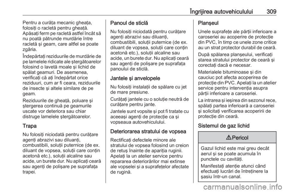 OPEL ASTRA J 2016.5  Manual de utilizare (in Romanian) Îngrijirea autovehiculului309Pentru a curăţa mecanic gheaţa,
folosiţi o racletă pentru gheaţă.
Apăsaţi ferm pe racletă astfel încât să
nu poată pătrunde murdărie între
racletă şi g
