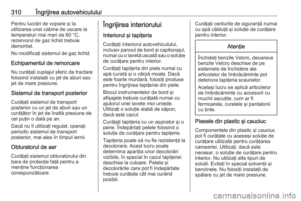 OPEL ASTRA J 2016.5  Manual de utilizare (in Romanian) 310Îngrijirea autovehicululuiPentru lucrări de vopsire şi la
utilizarea unei cabine de uscare la
temperaturi mai mari de 60 °C,
rezervorul de gaz lichid trebuie
demontat.
Nu modificaţi sistemul d