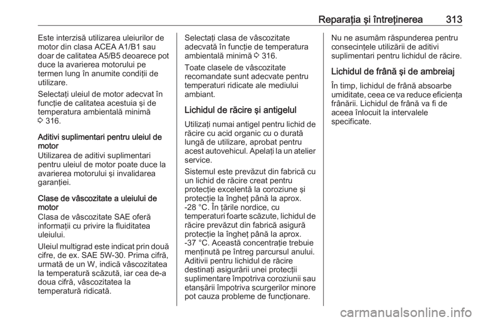 OPEL ASTRA J 2016.5 Manual de utilizare (in Romanian) Reparaţia şi întreţinerea313Este interzisă utilizarea uleiurilor de
motor din clasa ACEA A1/B1 sau
doar de calitatea A5/B5 deoarece pot
duce la avarierea motorului pe
termen lung în anumite cond OPEL ASTRA J 2016.5 Manual de utilizare (in Romanian) Reparaţia şi întreţinerea313Este interzisă utilizarea uleiurilor de
motor din clasa ACEA A1/B1 sau
doar de calitatea A5/B5 deoarece pot
duce la avarierea motorului pe
termen lung în anumite cond