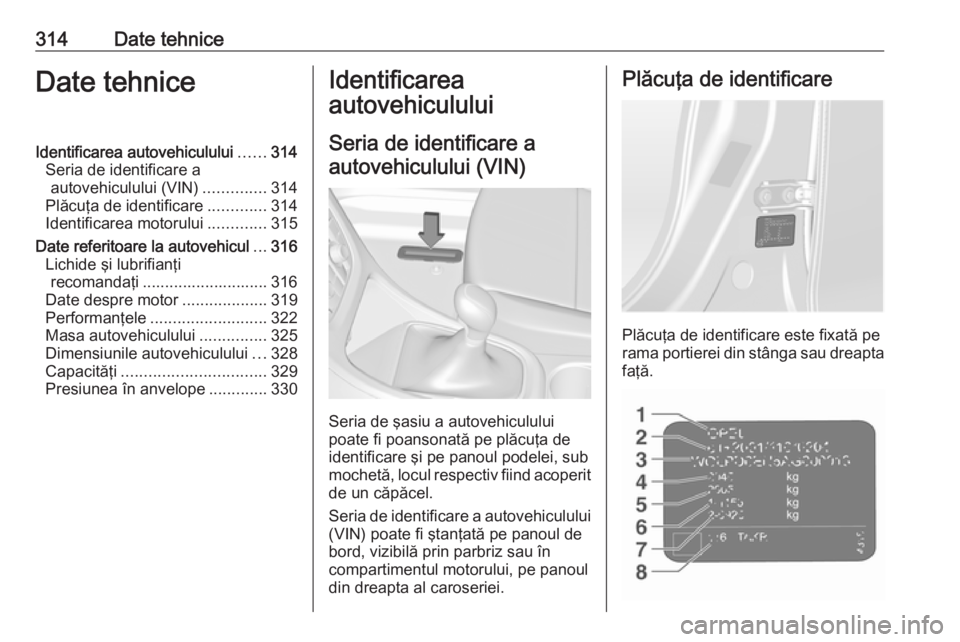 OPEL ASTRA J 2016.5  Manual de utilizare (in Romanian) 314Date tehniceDate tehniceIdentificarea autovehiculului......314
Seria de identificare a autovehiculului (VIN) ..............314
Plăcuţa de identificare .............314
Identificarea motorului ...