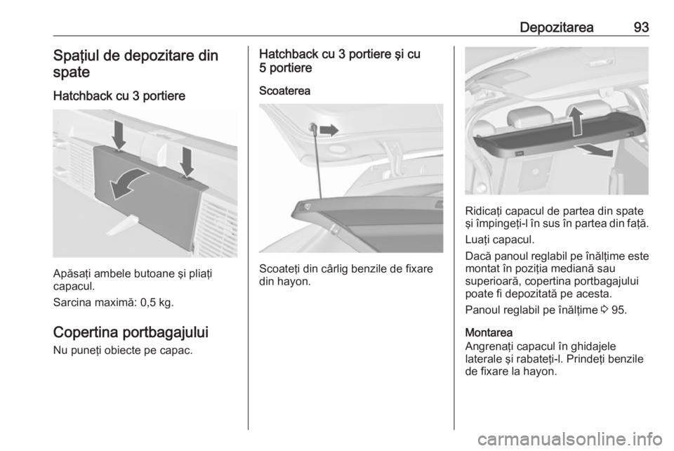 OPEL ASTRA J 2016.5 Manual de utilizare (in Romanian) Depozitarea93Spaţiul de depozitare dinspate
Hatchback cu 3 portiere
Apăsaţi ambele butoane şi pliaţi
capacul.
Sarcina maximă: 0,5 kg.
Copertina portbagajului
Nu puneţi obiecte pe capac.
Hatchba OPEL ASTRA J 2016.5 Manual de utilizare (in Romanian) Depozitarea93Spaţiul de depozitare dinspate
Hatchback cu 3 portiere
Apăsaţi ambele butoane şi pliaţi
capacul.
Sarcina maximă: 0,5 kg.
Copertina portbagajului
Nu puneţi obiecte pe capac.
Hatchba