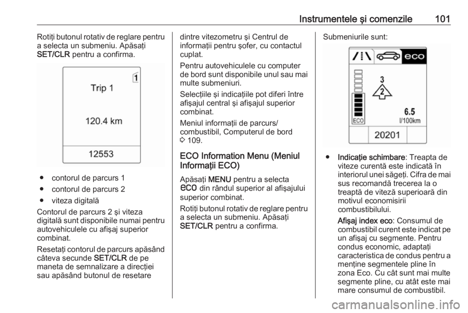OPEL ASTRA J 2017  Manual de utilizare (in Romanian) Instrumentele şi comenzile101Rotiţi butonul rotativ de reglare pentru
a selecta un submeniu. Apăsaţi
SET/CLR  pentru a confirma.
● contorul de parcurs 1
● contorul de parcurs 2
● viteza digi