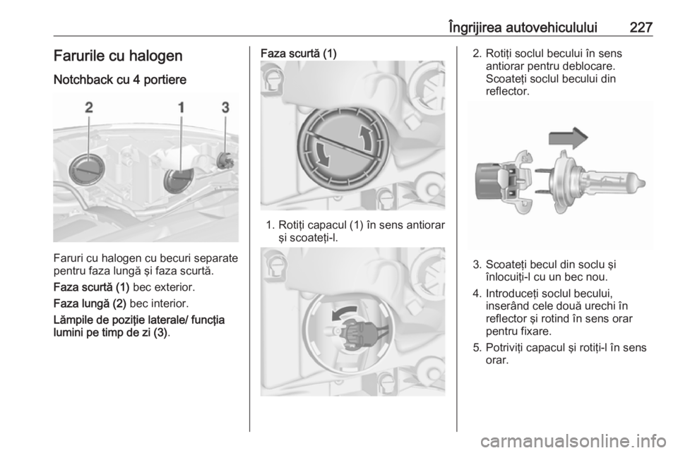 OPEL ASTRA J 2017 Manual de utilizare (in Romanian) Îngrijirea autovehiculului227Farurile cu halogen
Notchback cu 4 portiere
Faruri cu halogen cu becuri separate
pentru faza lungă şi faza scurtă.
Faza scurtă (1) bec exterior.
Faza lungă (2) bec OPEL ASTRA J 2017 Manual de utilizare (in Romanian) Îngrijirea autovehiculului227Farurile cu halogen
Notchback cu 4 portiere
Faruri cu halogen cu becuri separate
pentru faza lungă şi faza scurtă.
Faza scurtă (1) bec exterior.
Faza lungă (2) bec