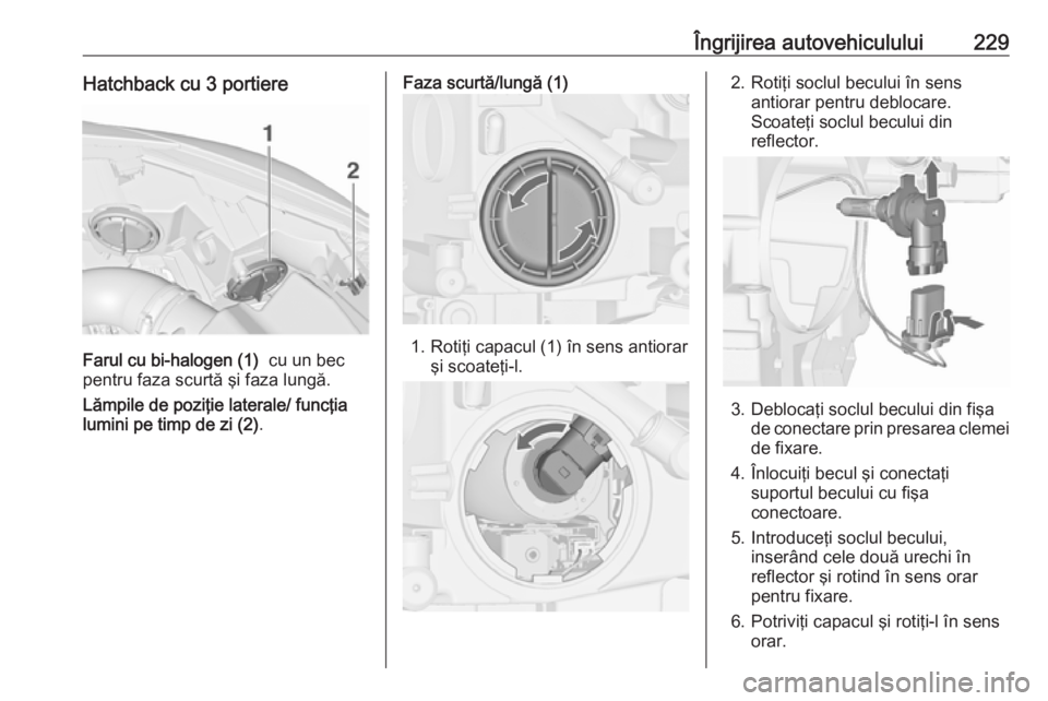 OPEL ASTRA J 2017 Manual de utilizare (in Romanian) Îngrijirea autovehiculului229Hatchback cu 3 portiere
Farul cu bi-halogen (1) cu un bec
pentru faza scurtă şi faza lungă.
Lămpile de poziţie laterale/ funcţia
lumini pe timp de zi (2) .
Faza sc OPEL ASTRA J 2017 Manual de utilizare (in Romanian) Îngrijirea autovehiculului229Hatchback cu 3 portiere
Farul cu bi-halogen (1) cu un bec
pentru faza scurtă şi faza lungă.
Lămpile de poziţie laterale/ funcţia
lumini pe timp de zi (2) .
Faza sc