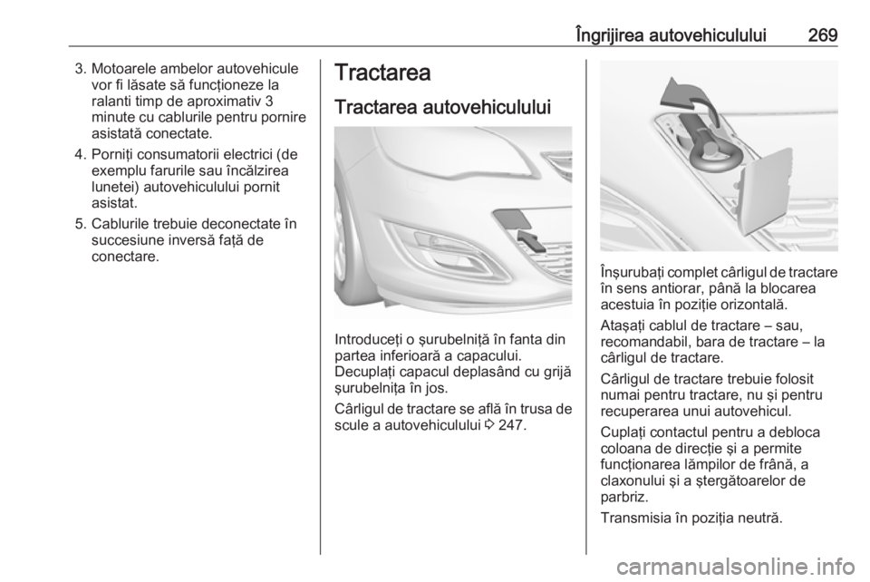 OPEL ASTRA J 2017 Manual de utilizare (in Romanian) Îngrijirea autovehiculului2693. Motoarele ambelor autovehiculevor fi lăsate să funcţioneze la
ralanti timp de aproximativ 3
minute cu cablurile pentru pornire asistată conectate.
4. Porniţi cons OPEL ASTRA J 2017 Manual de utilizare (in Romanian) Îngrijirea autovehiculului2693. Motoarele ambelor autovehiculevor fi lăsate să funcţioneze la
ralanti timp de aproximativ 3
minute cu cablurile pentru pornire asistată conectate.
4. Porniţi cons