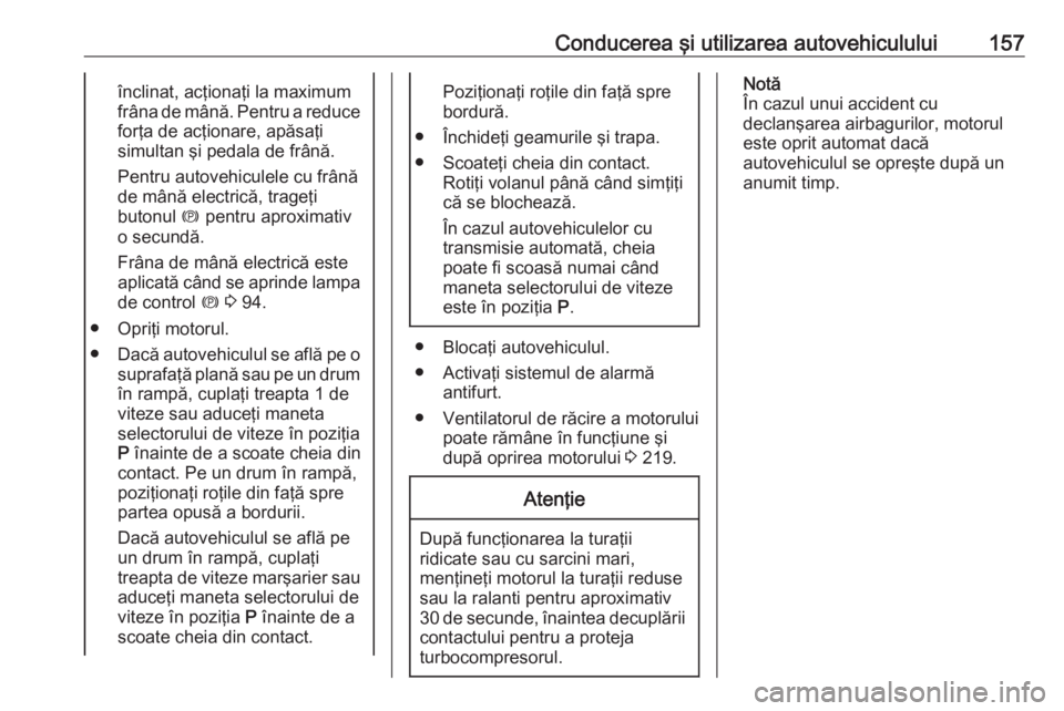 OPEL ASTRA J 2018 Manual de utilizare (in Romanian) Conducerea şi utilizarea autovehiculului157înclinat, acţionaţi la maximum
frâna de mână. Pentru a reduce forţa de acţionare, apăsaţi
simultan şi pedala de frână.
Pentru autovehiculele cu OPEL ASTRA J 2018 Manual de utilizare (in Romanian) Conducerea şi utilizarea autovehiculului157înclinat, acţionaţi la maximum
frâna de mână. Pentru a reduce forţa de acţionare, apăsaţi
simultan şi pedala de frână.
Pentru autovehiculele cu